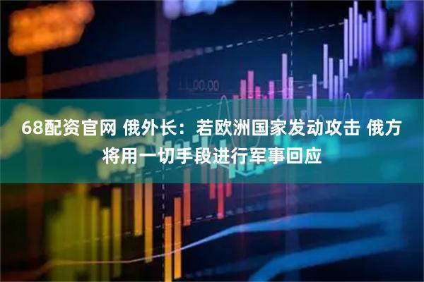 68配资官网 俄外长：若欧洲国家发动攻击 俄方将用一切手段进行军事回应