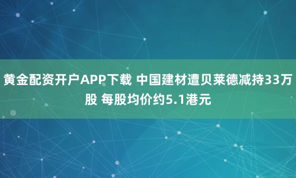 黄金配资开户APP下载 中国建材遭贝莱德减持33万股 每股均价约5.1港元