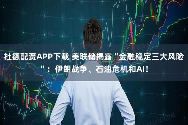 杜德配资APP下载 美联储揭露“金融稳定三大风险”：伊朗战争、石油危机和AI！