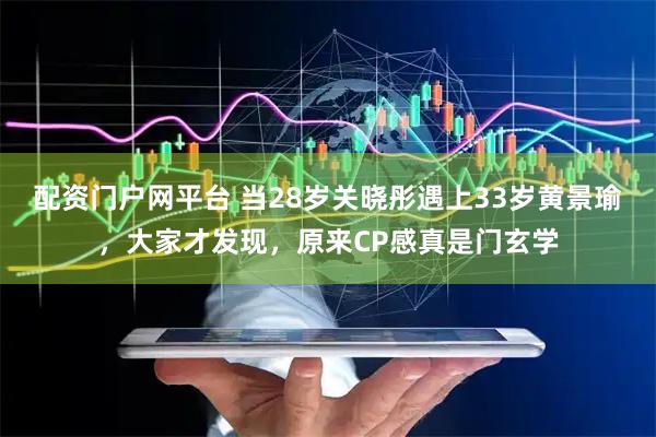 配资门户网平台 当28岁关晓彤遇上33岁黄景瑜，大家才发现，原来CP感真是门玄学