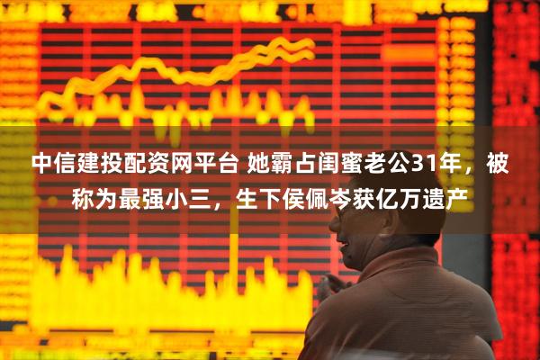 中信建投配资网平台 她霸占闺蜜老公31年，被称为最强小三，生下侯佩岑获亿万遗产