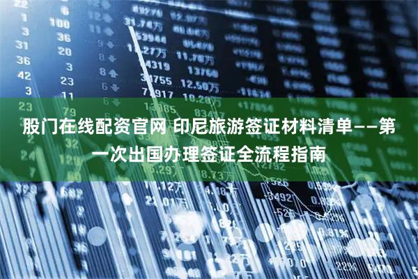 股门在线配资官网 印尼旅游签证材料清单——第一次出国办理签证全流程指南