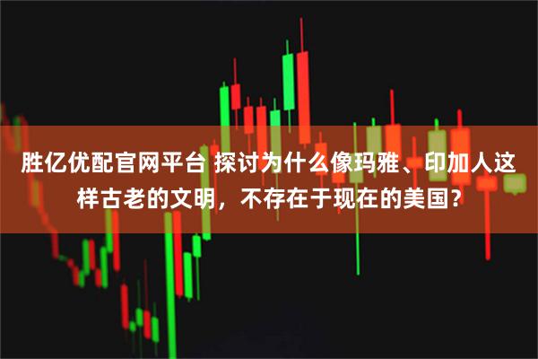 胜亿优配官网平台 探讨为什么像玛雅、印加人这样古老的文明，不存在于现在的美国？