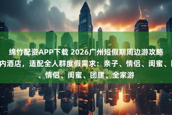 绵竹配资APP下载 2026广州短假期周边游攻略｜6+2家400内酒店，适配全人群度假需求：亲子、情侣、闺蜜、团建、全家游