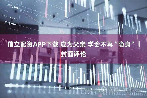 信立配资APP下载 成为父亲 学会不再“隐身”丨封面评论