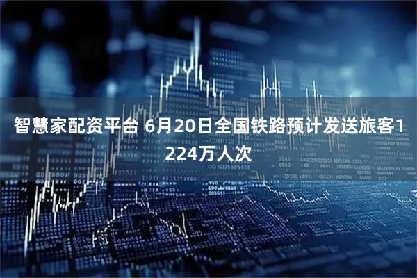 智慧家配资平台 6月20日全国铁路预计发送旅客1224万人次