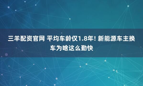 三羊配资官网 平均车龄仅1.8年! 新能源车主换车为啥这么勤快