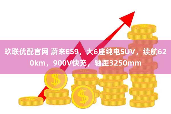 玖联优配官网 蔚来ES9，大6座纯电SUV，续航620km，900V快充，轴距3250mm