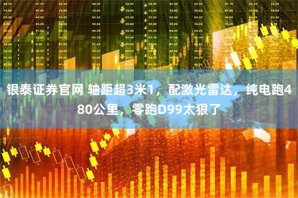 银泰证券官网 轴距超3米1，配激光雷达，纯电跑480公里，零跑D99太狠了
