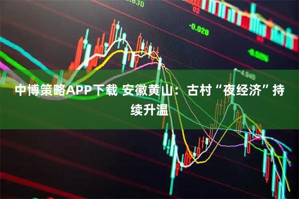 中博策略APP下载 安徽黄山：古村“夜经济”持续升温