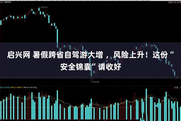启兴网 暑假跨省自驾游大增 ,风险上升!这份“安全锦囊”请收好