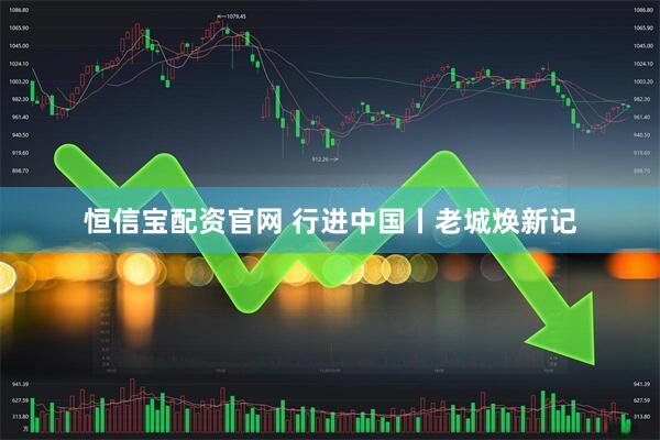 恒信宝配资官网 行进中国丨老城焕新记