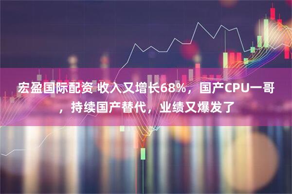 宏盈国际配资 收入又增长68%，国产CPU一哥，持续国产替代，业绩又爆发了