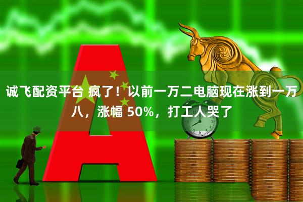 诚飞配资平台 疯了!以前一万二电脑现在涨到一万八,涨幅 50%,打工人哭了